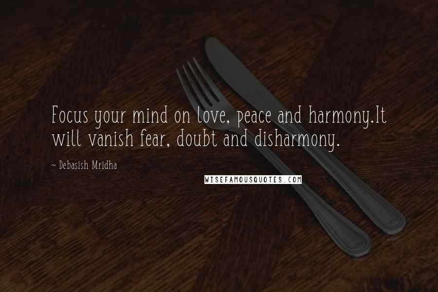 Debasish Mridha Quotes: Focus your mind on love, peace and harmony.It will vanish fear, doubt and disharmony.