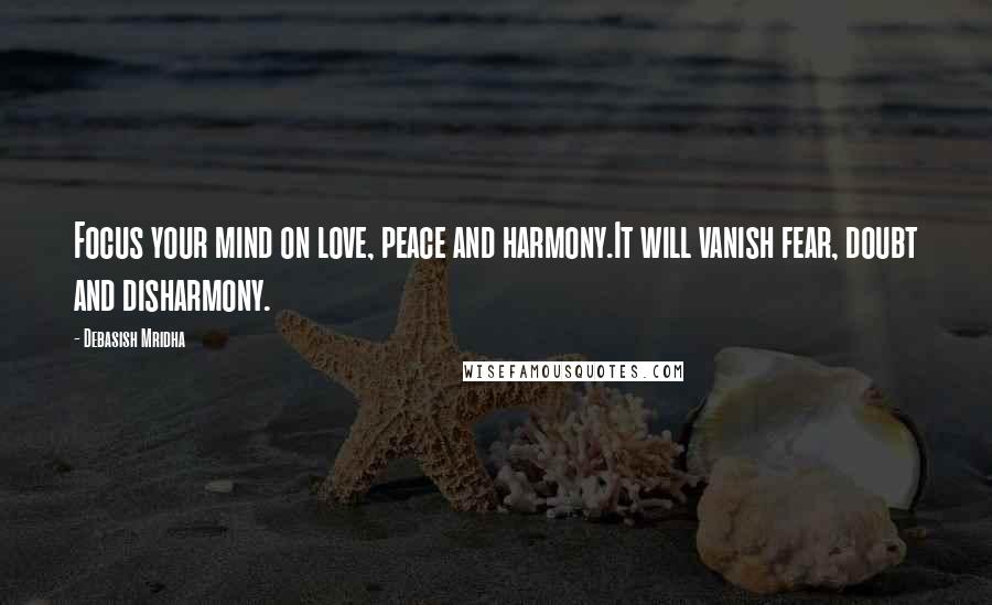 Debasish Mridha Quotes: Focus your mind on love, peace and harmony.It will vanish fear, doubt and disharmony.