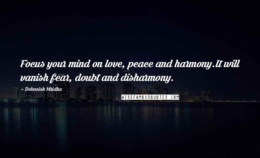 Debasish Mridha Quotes: Focus your mind on love, peace and harmony.It will vanish fear, doubt and disharmony.