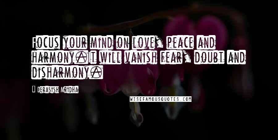 Debasish Mridha Quotes: Focus your mind on love, peace and harmony.It will vanish fear, doubt and disharmony.