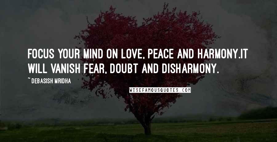 Debasish Mridha Quotes: Focus your mind on love, peace and harmony.It will vanish fear, doubt and disharmony.