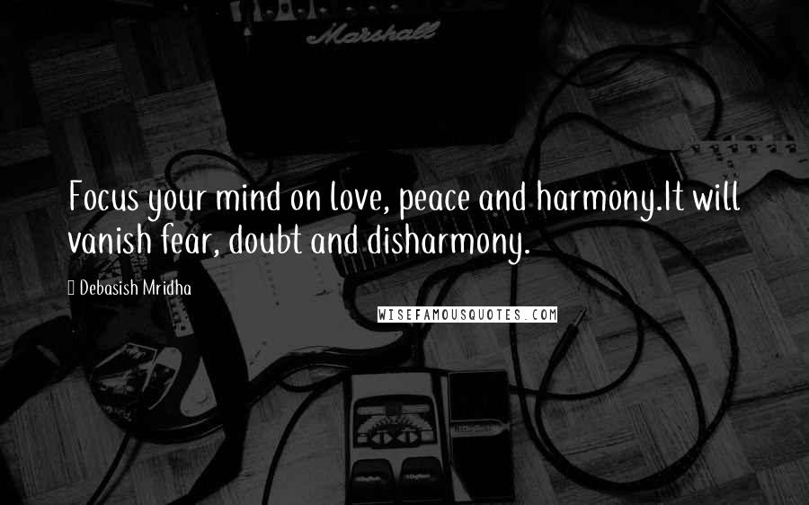 Debasish Mridha Quotes: Focus your mind on love, peace and harmony.It will vanish fear, doubt and disharmony.
