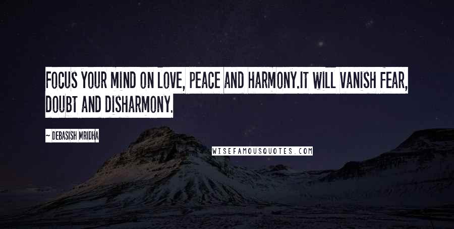 Debasish Mridha Quotes: Focus your mind on love, peace and harmony.It will vanish fear, doubt and disharmony.