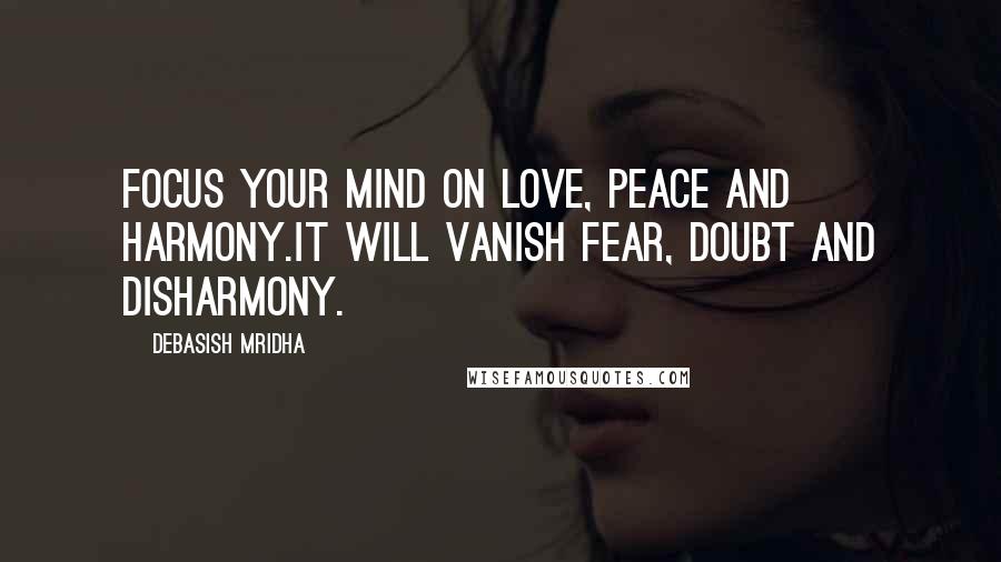 Debasish Mridha Quotes: Focus your mind on love, peace and harmony.It will vanish fear, doubt and disharmony.