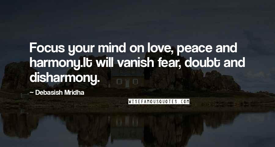 Debasish Mridha Quotes: Focus your mind on love, peace and harmony.It will vanish fear, doubt and disharmony.