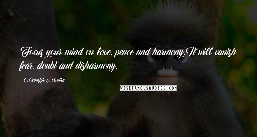 Debasish Mridha Quotes: Focus your mind on love, peace and harmony.It will vanish fear, doubt and disharmony.