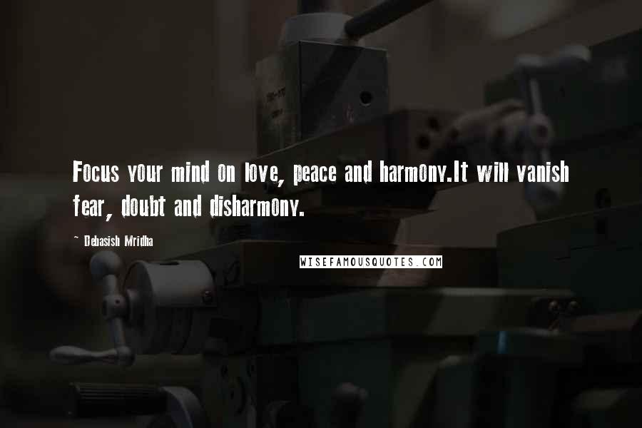 Debasish Mridha Quotes: Focus your mind on love, peace and harmony.It will vanish fear, doubt and disharmony.