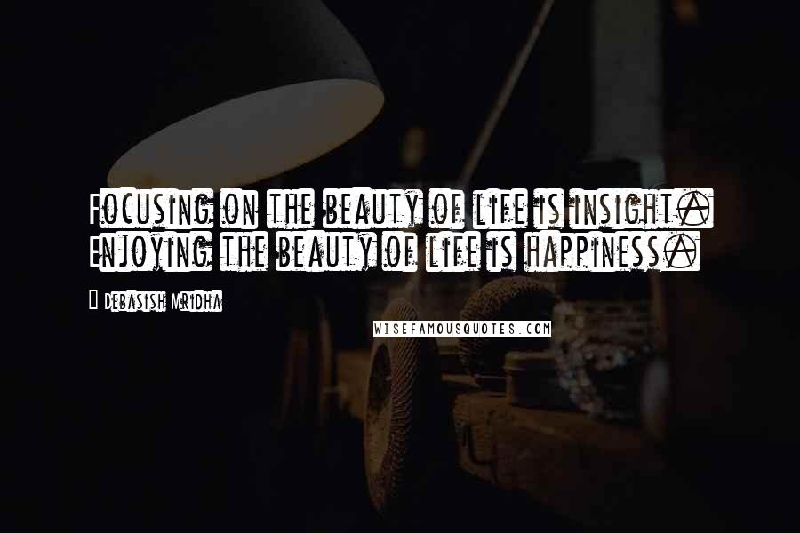 Debasish Mridha Quotes: Focusing on the beauty of life is insight. Enjoying the beauty of life is happiness.