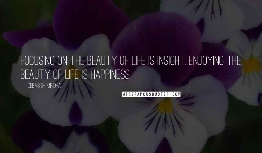 Debasish Mridha Quotes: Focusing on the beauty of life is insight. Enjoying the beauty of life is happiness.