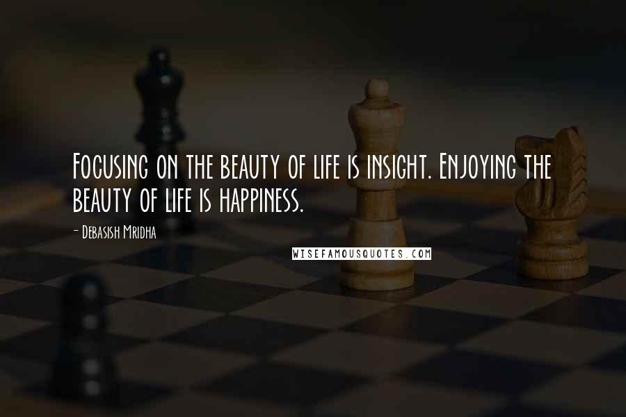 Debasish Mridha Quotes: Focusing on the beauty of life is insight. Enjoying the beauty of life is happiness.