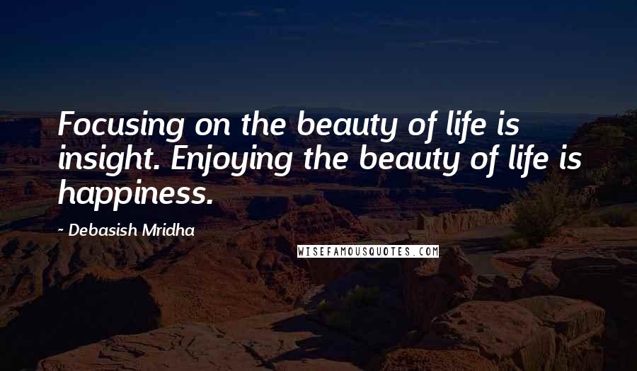 Debasish Mridha Quotes: Focusing on the beauty of life is insight. Enjoying the beauty of life is happiness.