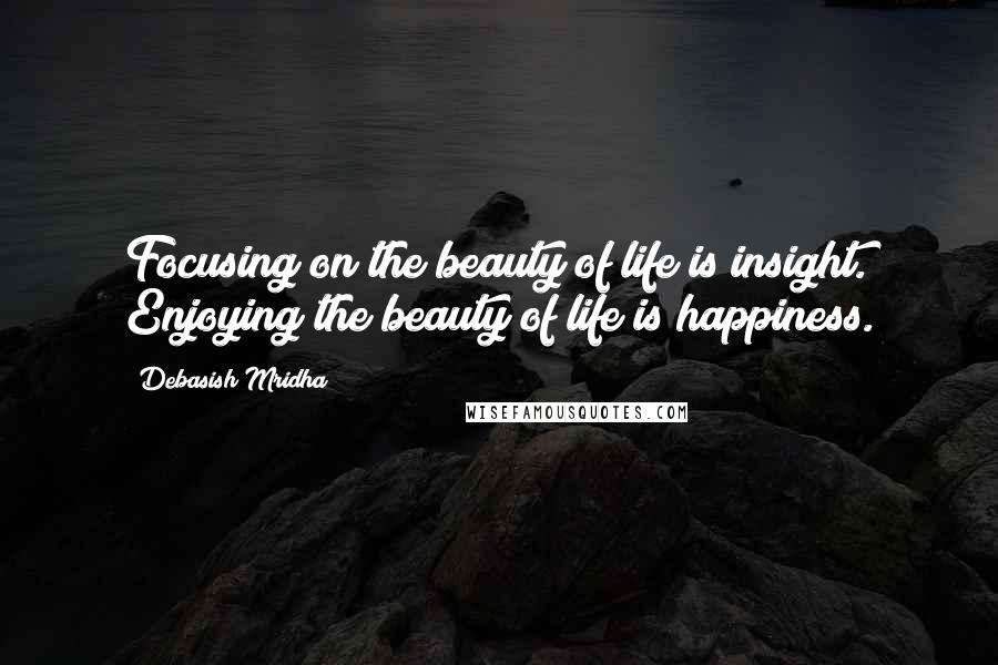 Debasish Mridha Quotes: Focusing on the beauty of life is insight. Enjoying the beauty of life is happiness.