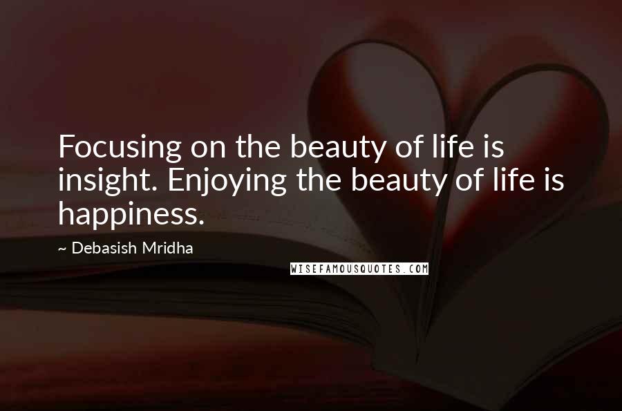 Debasish Mridha Quotes: Focusing on the beauty of life is insight. Enjoying the beauty of life is happiness.