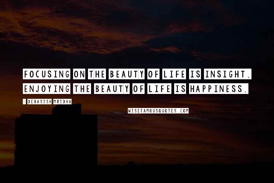 Debasish Mridha Quotes: Focusing on the beauty of life is insight. Enjoying the beauty of life is happiness.