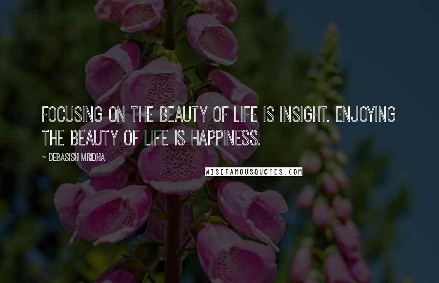 Debasish Mridha Quotes: Focusing on the beauty of life is insight. Enjoying the beauty of life is happiness.