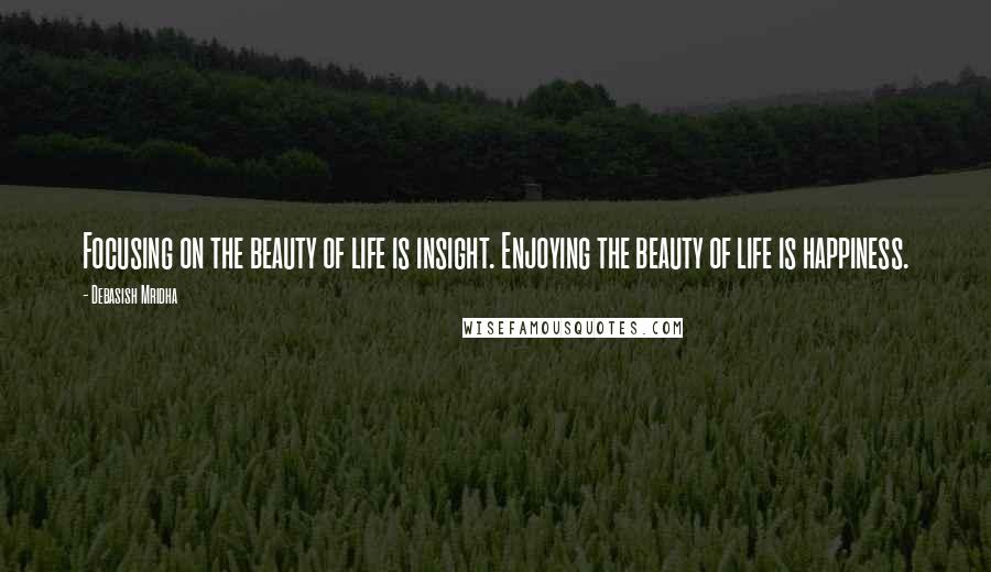 Debasish Mridha Quotes: Focusing on the beauty of life is insight. Enjoying the beauty of life is happiness.
