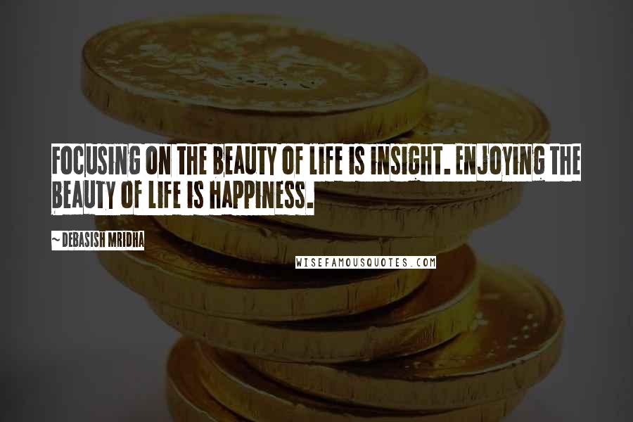 Debasish Mridha Quotes: Focusing on the beauty of life is insight. Enjoying the beauty of life is happiness.