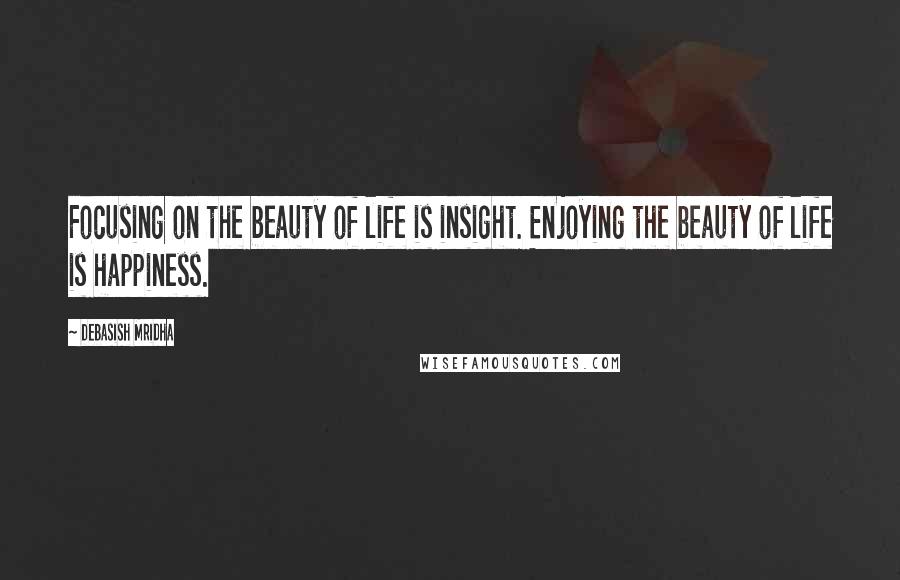 Debasish Mridha Quotes: Focusing on the beauty of life is insight. Enjoying the beauty of life is happiness.