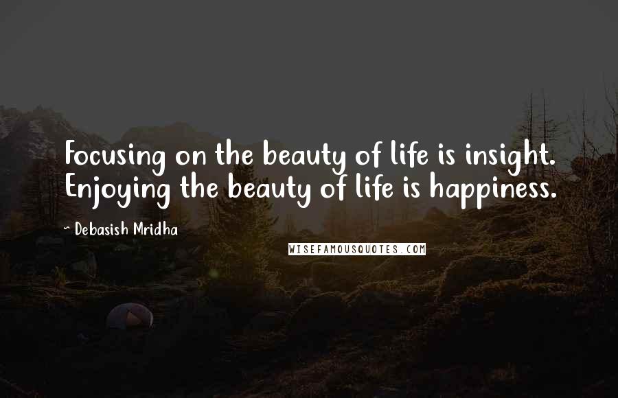 Debasish Mridha Quotes: Focusing on the beauty of life is insight. Enjoying the beauty of life is happiness.