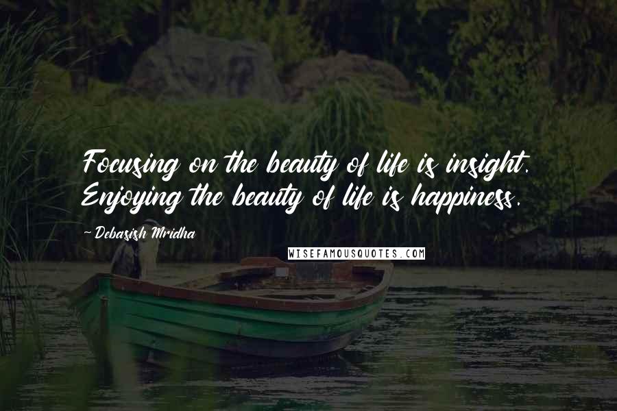 Debasish Mridha Quotes: Focusing on the beauty of life is insight. Enjoying the beauty of life is happiness.