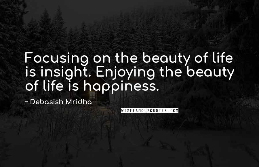 Debasish Mridha Quotes: Focusing on the beauty of life is insight. Enjoying the beauty of life is happiness.