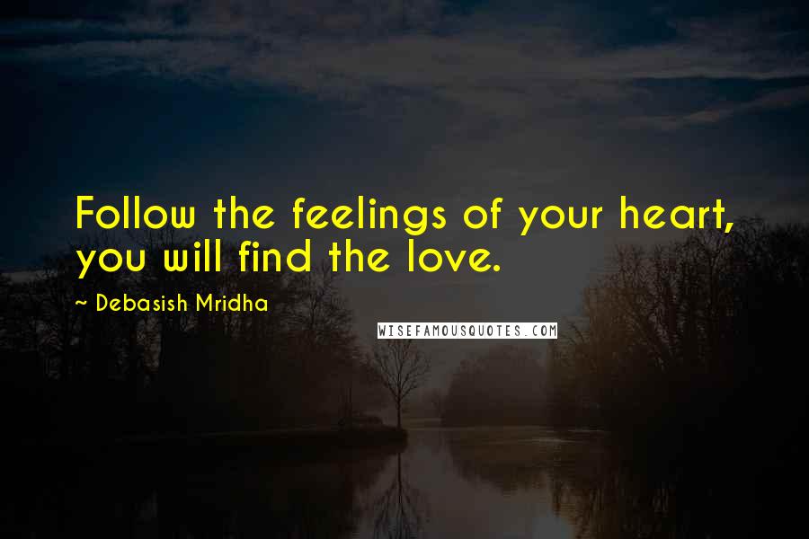 Debasish Mridha Quotes: Follow the feelings of your heart, you will find the love.