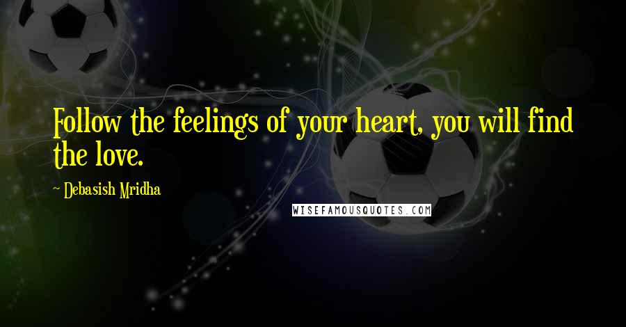 Debasish Mridha Quotes: Follow the feelings of your heart, you will find the love.