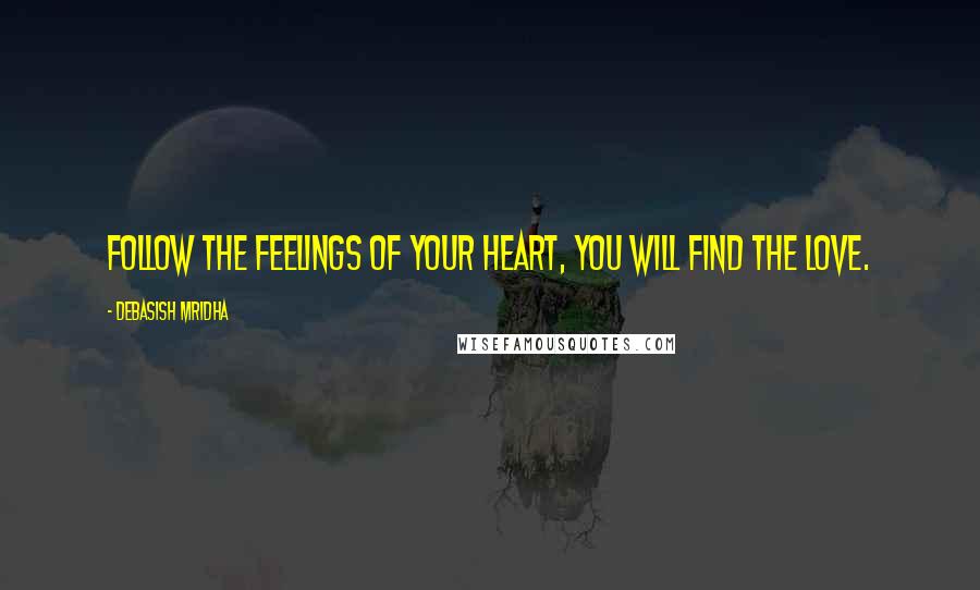 Debasish Mridha Quotes: Follow the feelings of your heart, you will find the love.