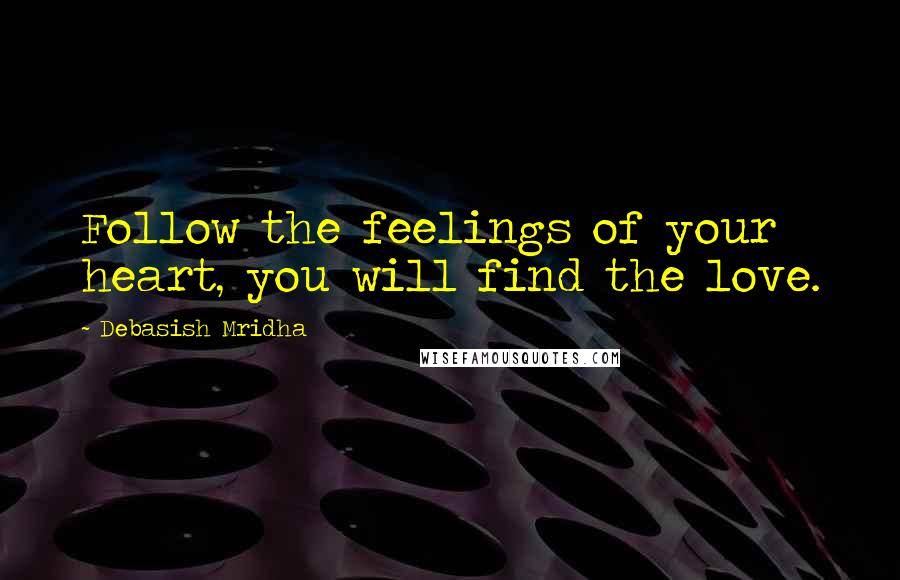 Debasish Mridha Quotes: Follow the feelings of your heart, you will find the love.