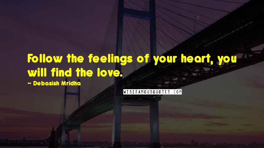 Debasish Mridha Quotes: Follow the feelings of your heart, you will find the love.