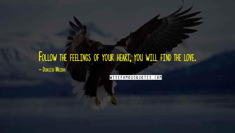 Debasish Mridha Quotes: Follow the feelings of your heart, you will find the love.