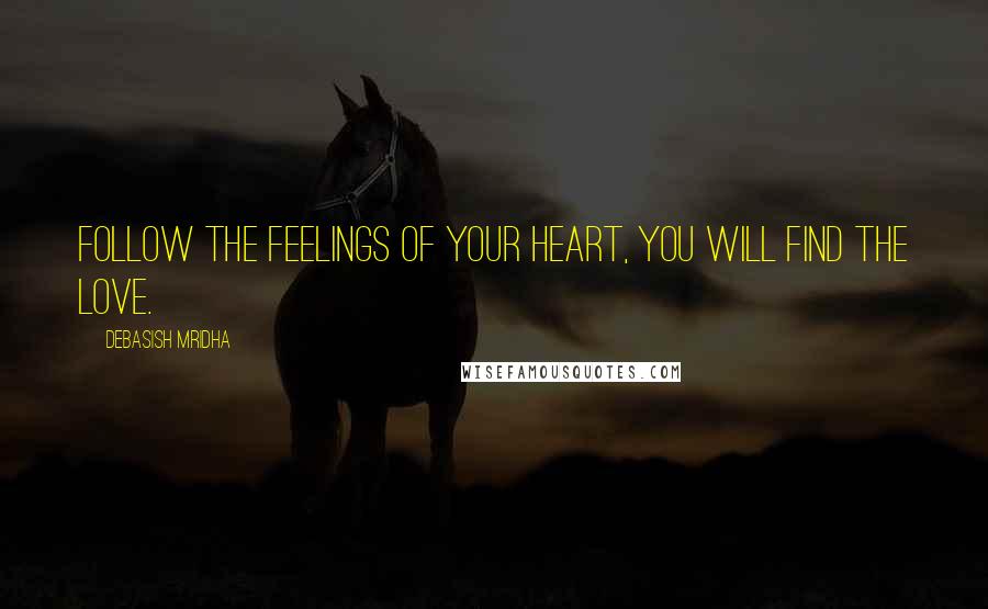 Debasish Mridha Quotes: Follow the feelings of your heart, you will find the love.