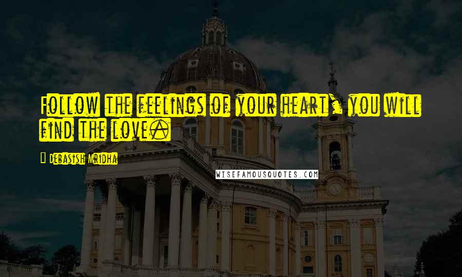 Debasish Mridha Quotes: Follow the feelings of your heart, you will find the love.