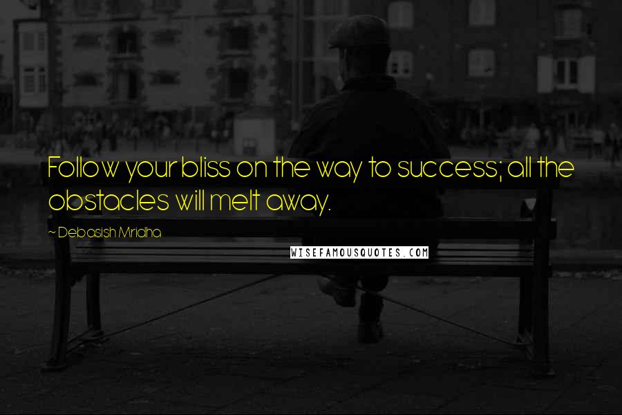 Debasish Mridha Quotes: Follow your bliss on the way to success; all the obstacles will melt away.