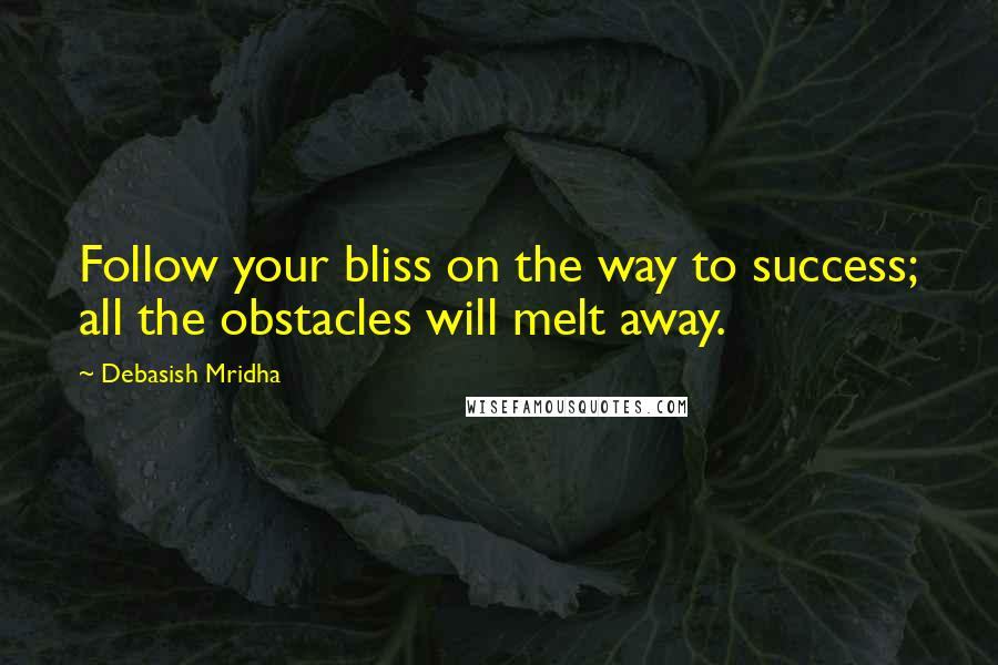 Debasish Mridha Quotes: Follow your bliss on the way to success; all the obstacles will melt away.