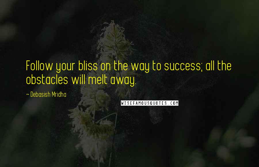 Debasish Mridha Quotes: Follow your bliss on the way to success; all the obstacles will melt away.