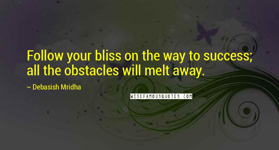 Debasish Mridha Quotes: Follow your bliss on the way to success; all the obstacles will melt away.
