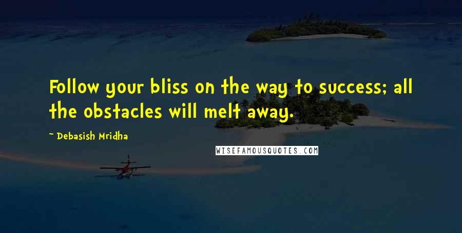 Debasish Mridha Quotes: Follow your bliss on the way to success; all the obstacles will melt away.