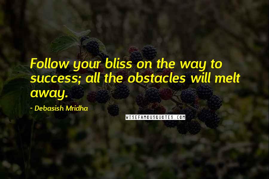Debasish Mridha Quotes: Follow your bliss on the way to success; all the obstacles will melt away.