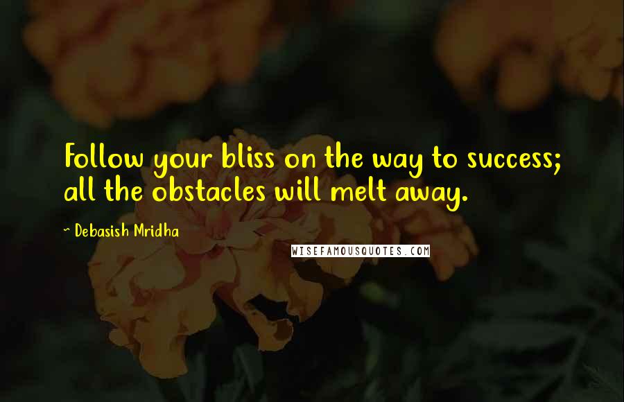 Debasish Mridha Quotes: Follow your bliss on the way to success; all the obstacles will melt away.