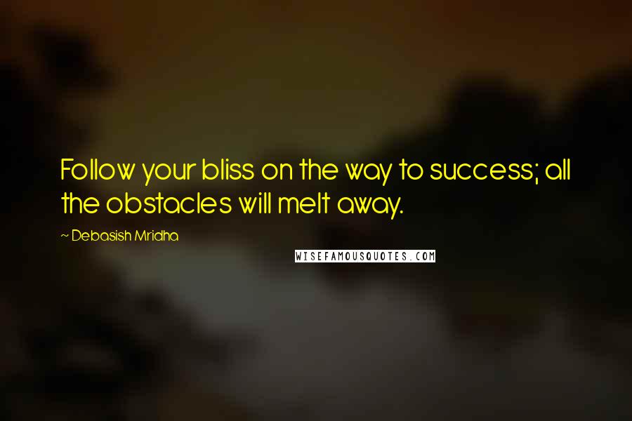 Debasish Mridha Quotes: Follow your bliss on the way to success; all the obstacles will melt away.