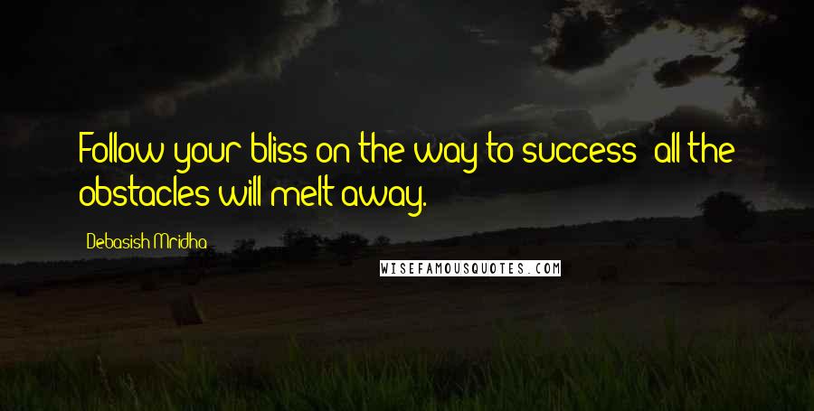 Debasish Mridha Quotes: Follow your bliss on the way to success; all the obstacles will melt away.