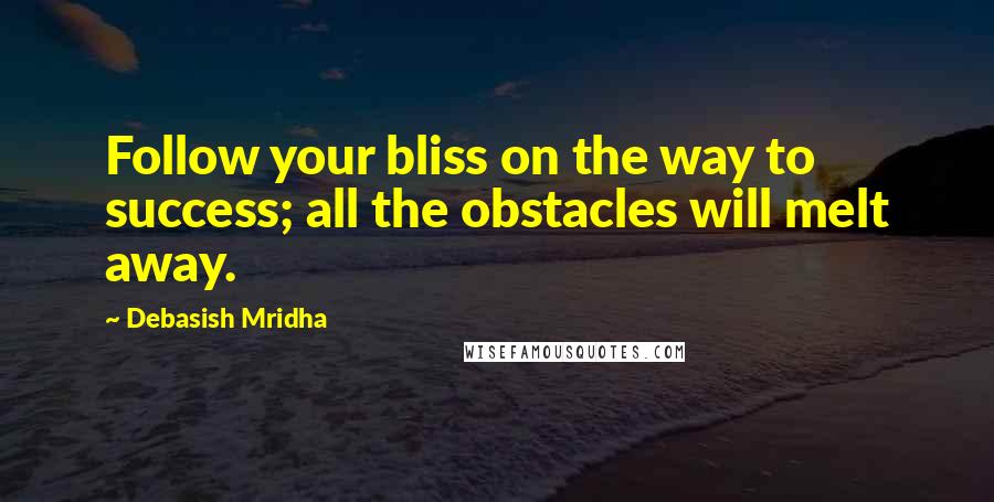 Debasish Mridha Quotes: Follow your bliss on the way to success; all the obstacles will melt away.