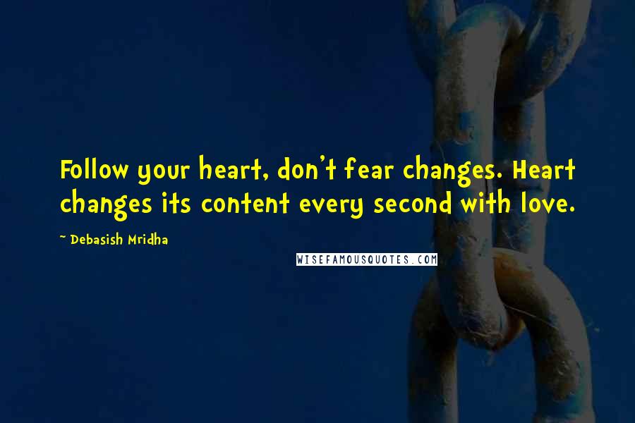 Debasish Mridha Quotes: Follow your heart, don't fear changes. Heart changes its content every second with love.