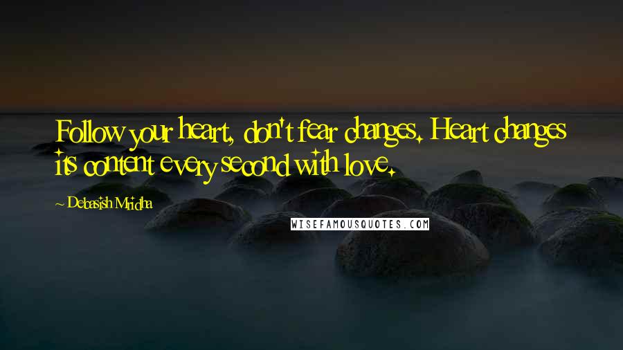 Debasish Mridha Quotes: Follow your heart, don't fear changes. Heart changes its content every second with love.
