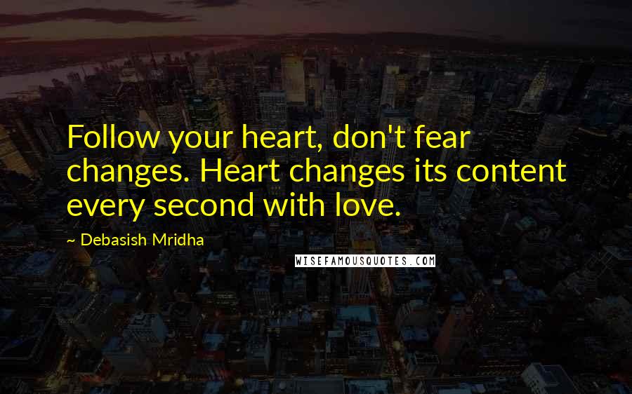 Debasish Mridha Quotes: Follow your heart, don't fear changes. Heart changes its content every second with love.