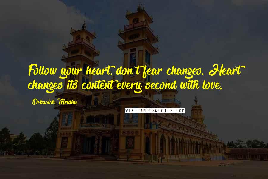Debasish Mridha Quotes: Follow your heart, don't fear changes. Heart changes its content every second with love.