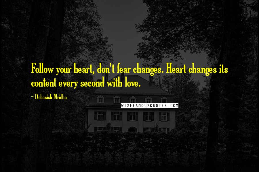 Debasish Mridha Quotes: Follow your heart, don't fear changes. Heart changes its content every second with love.