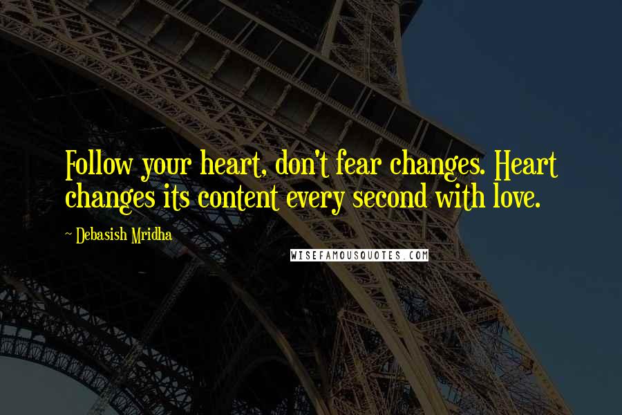 Debasish Mridha Quotes: Follow your heart, don't fear changes. Heart changes its content every second with love.