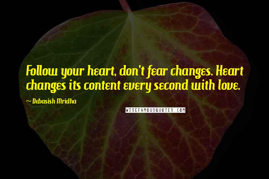 Debasish Mridha Quotes: Follow your heart, don't fear changes. Heart changes its content every second with love.